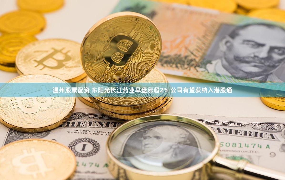 温州股票配资 东阳光长江药业早盘涨超2% 公司有望获纳入港股通