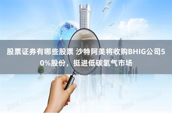 股票证券有哪些股票 沙特阿美将收购BHIG公司50%股份，挺进低碳氢气市场