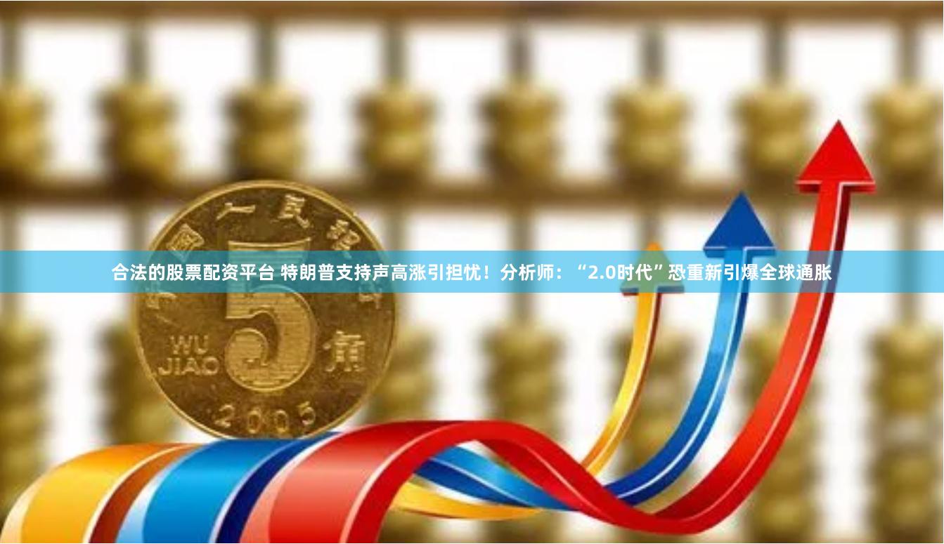 合法的股票配资平台 特朗普支持声高涨引担忧！分析师：“2.0时代”恐重新引爆全球通胀