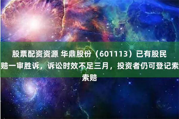 股票配资资源 华鼎股份（601113）已有股民索赔一审胜诉，诉讼时效不足三月，投资者仍可登记索赔
