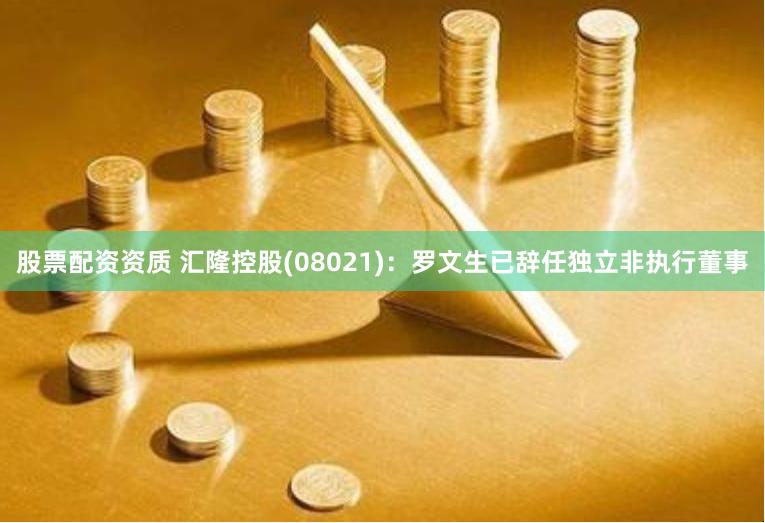 股票配资资质 汇隆控股(08021)：罗文生已辞任独立非执行董事