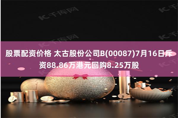 股票配资价格 太古股份公司B(00087)7月16日斥资88.86万港元回购8.25万股