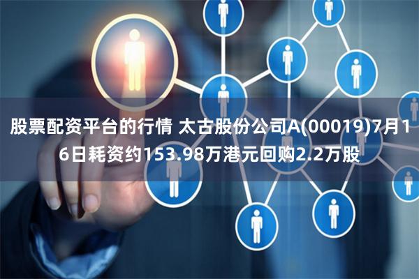 股票配资平台的行情 太古股份公司A(00019)7月16日耗资约153.98万港元回购2.2万股