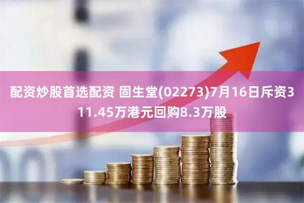 配资炒股首选配资 固生堂(02273)7月16日斥资311.45万港元回购8.3万股
