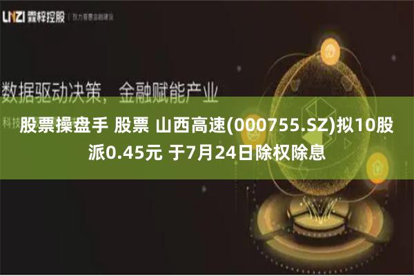 股票操盘手 股票 山西高速(000755.SZ)拟10股派0.45元 于7月24日除权除息