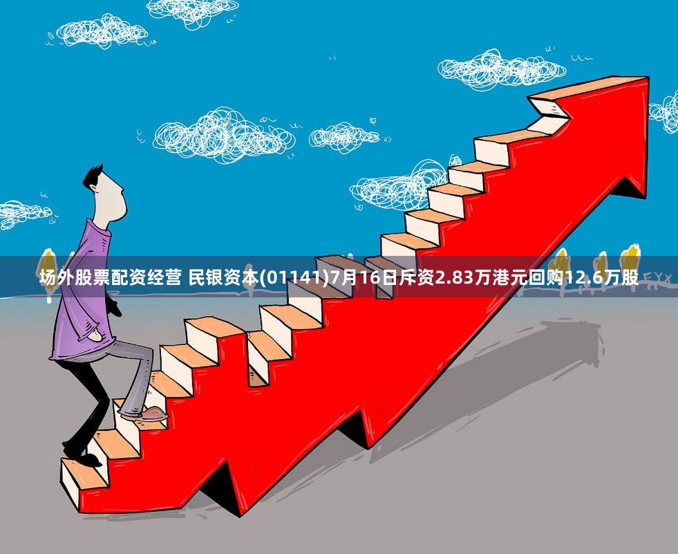 场外股票配资经营 民银资本(01141)7月16日斥资2.83万港元回购12.6万股