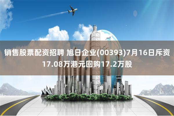 销售股票配资招聘 旭日企业(00393)7月16日斥资17.08万港元回购17.2万股