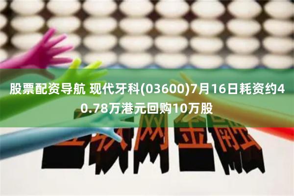 股票配资导航 现代牙科(03600)7月16日耗资约40.78万港元回购10万股