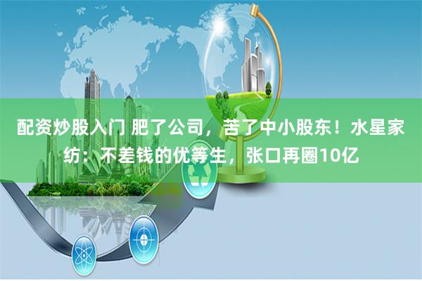 配资炒股入门 肥了公司，苦了中小股东！水星家纺：不差钱的优等生，张口再圈10亿