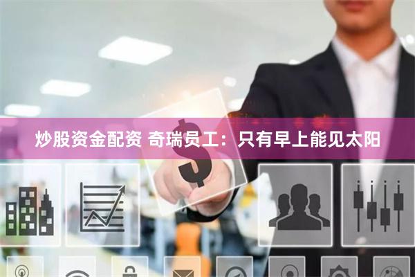 炒股资金配资 奇瑞员工：只有早上能见太阳