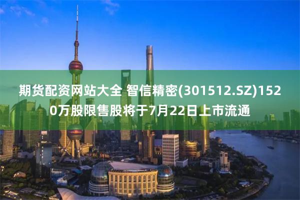 期货配资网站大全 智信精密(301512.SZ)1520万股限售股将于7月22日上市流通