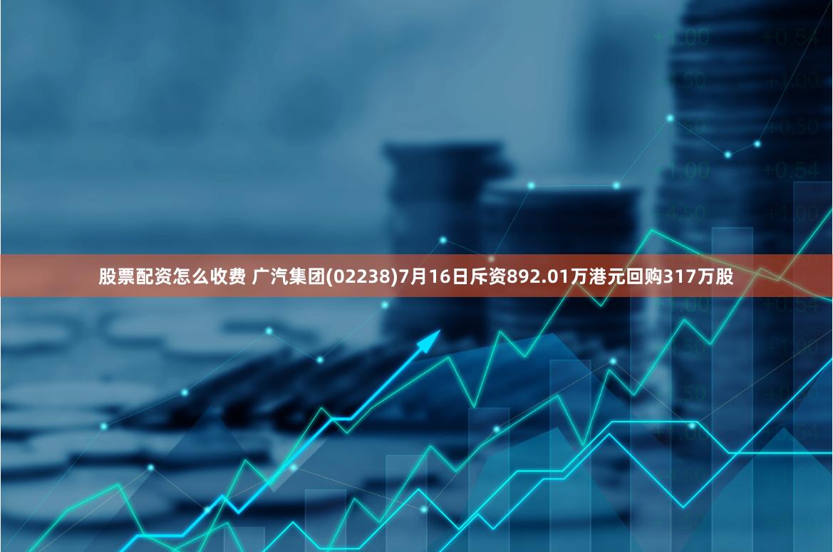 股票配资怎么收费 广汽集团(02238)7月16日斥资892.01万港元回购317万股