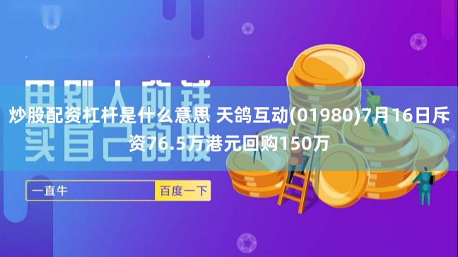 炒股配资杠杆是什么意思 天鸽互动(01980)7月16日斥资76.5万港元回购150万