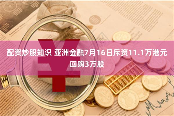 配资炒股知识 亚洲金融7月16日斥资11.1万港元回购3万股