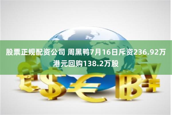 股票正规配资公司 周黑鸭7月16日斥资236.92万港元回购138.2万股