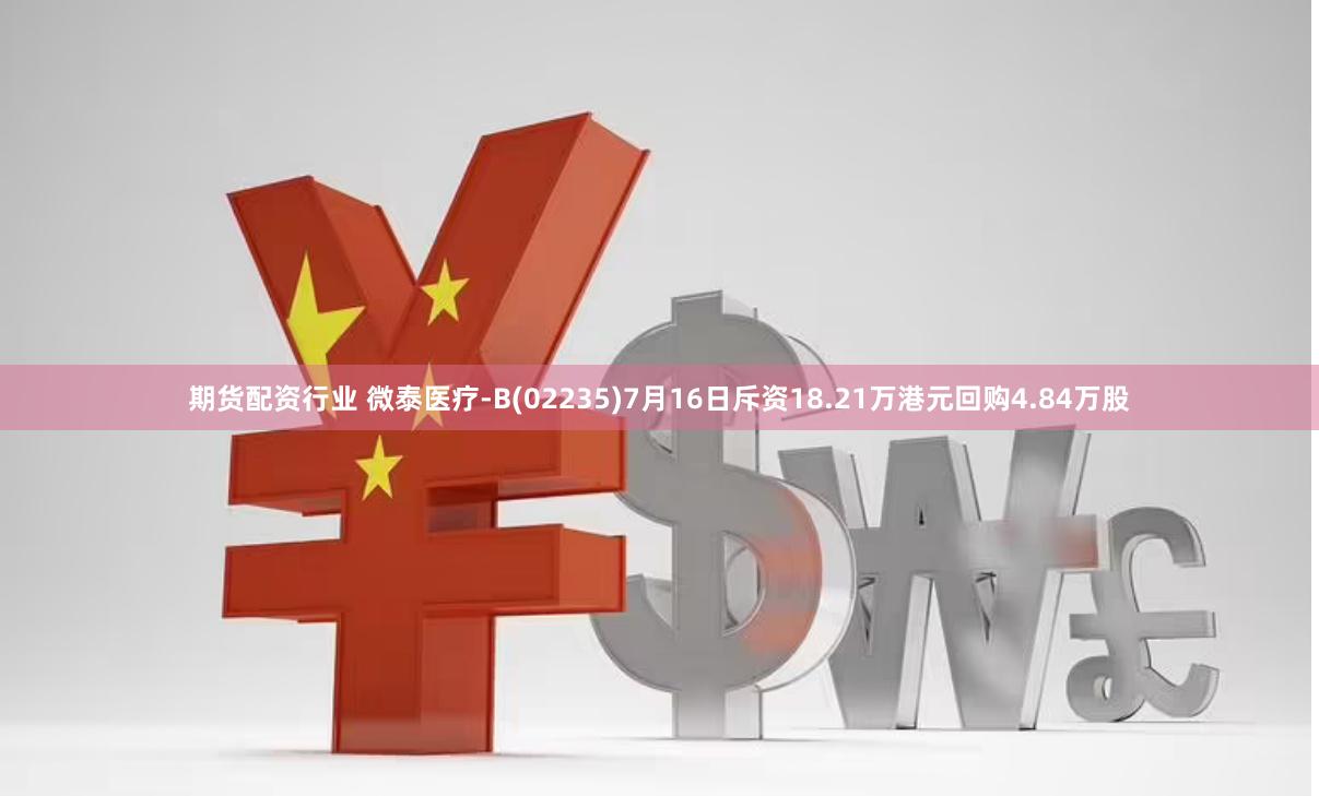 期货配资行业 微泰医疗-B(02235)7月16日斥资18.21万港元回购4.84万股