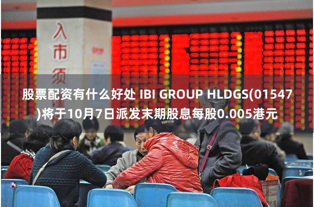股票配资有什么好处 IBI GROUP HLDGS(01547)将于10月7日派发末期股息每股0.005港元