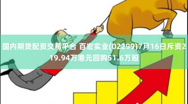 国内期货配资交易平台 百宏实业(02299)7月16日斥资219.94万港元回购51.6万股