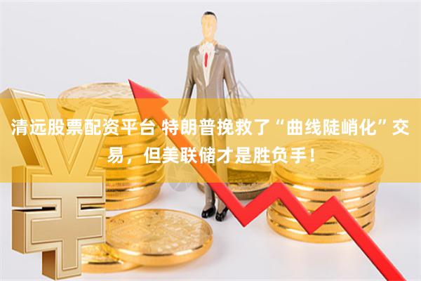 清远股票配资平台 特朗普挽救了“曲线陡峭化”交易，但美联储才是胜负手！