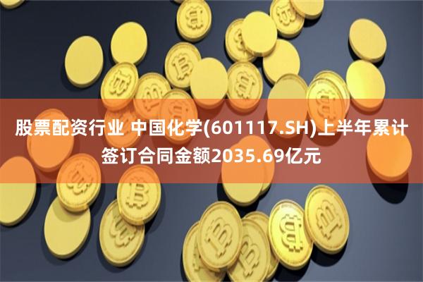股票配资行业 中国化学(601117.SH)上半年累计签订合同金额2035.69亿元