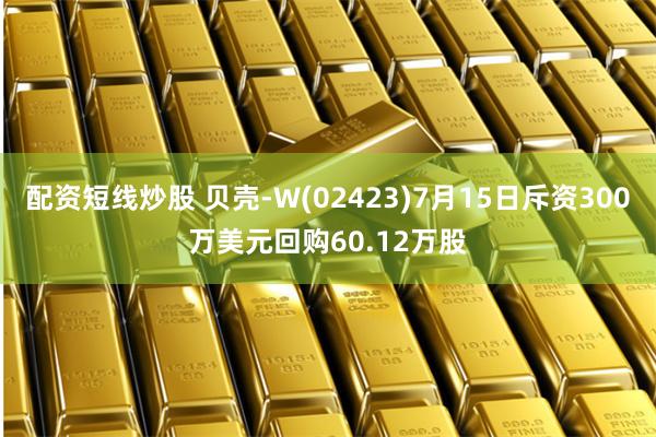 配资短线炒股 贝壳-W(02423)7月15日斥资300万美元回购60.12万股