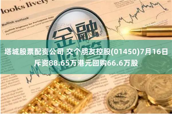 塔城股票配资公司 交个朋友控股(01450)7月16日斥资88.65万港元回购66.6万股