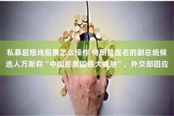私募超短线股票怎么操作 特朗普提名的副总统候选人万斯称“中国是美国最大威胁”，外交部回应