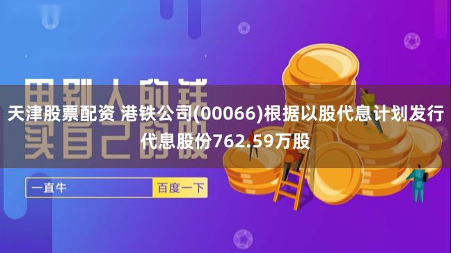 天津股票配资 港铁公司(00066)根据以股代息计划发行代息股份762.59万股