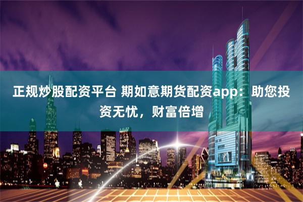 正规炒股配资平台 期如意期货配资app：助您投资无忧，财富倍增