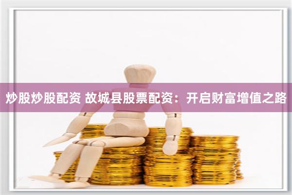 炒股炒股配资 故城县股票配资：开启财富增值之路