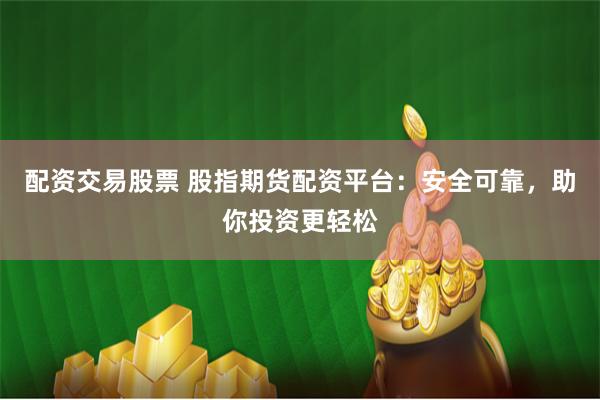 配资交易股票 股指期货配资平台：安全可靠，助你投资更轻松