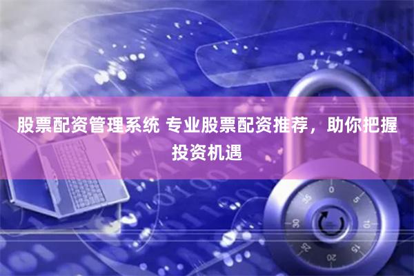 股票配资管理系统 专业股票配资推荐，助你把握投资机遇