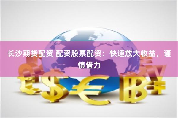 长沙期货配资 配资股票配资：快速放大收益，谨慎借力