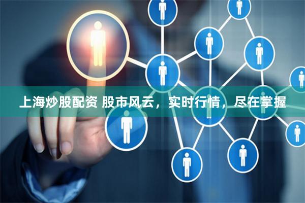 上海炒股配资 股市风云，实时行情，尽在掌握