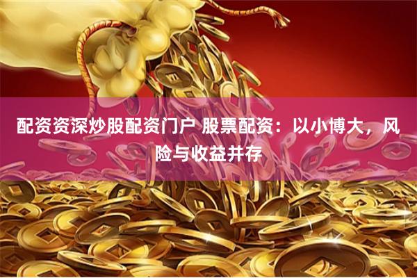 配资资深炒股配资门户 股票配资：以小博大，风险与收益并存