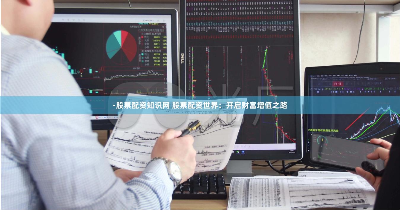 -股票配资知识网 股票配资世界：开启财富增值之路