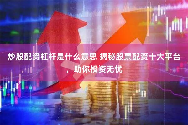 炒股配资杠杆是什么意思 揭秘股票配资十大平台，助你投资无忧