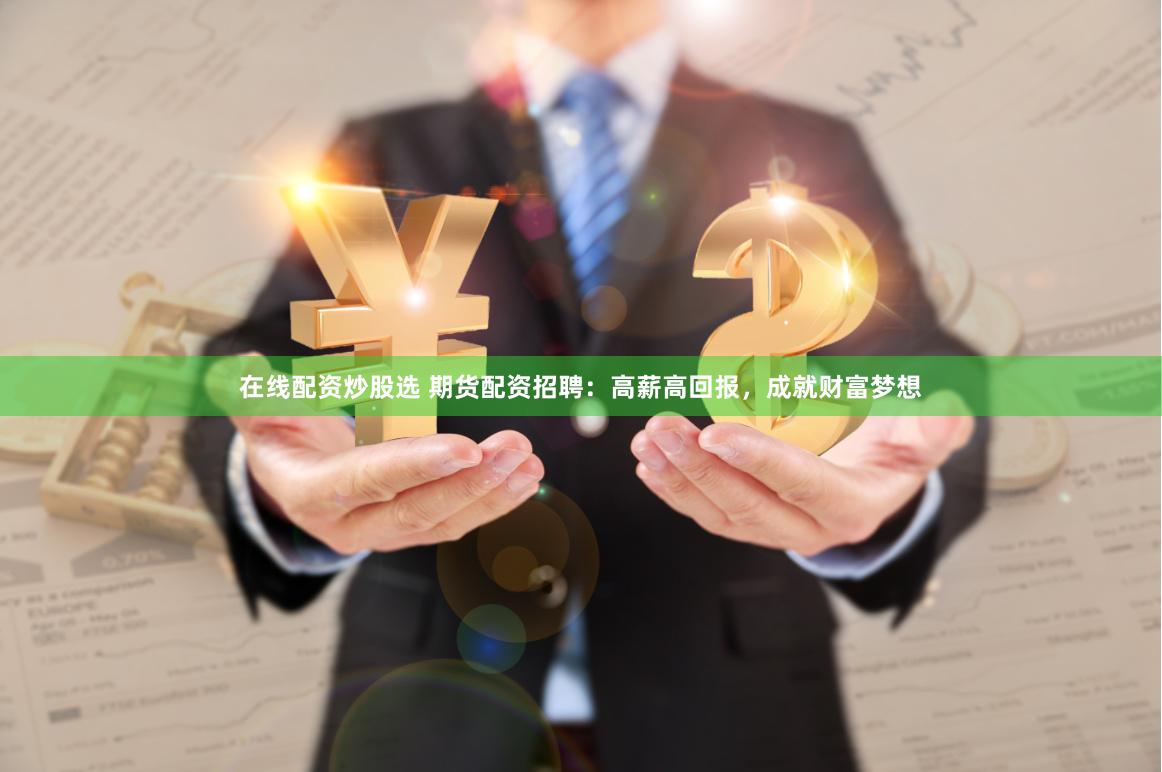 在线配资炒股选 期货配资招聘：高薪高回报，成就财富梦想