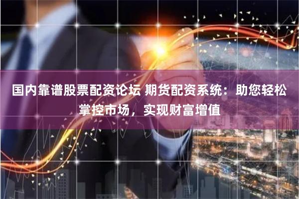 国内靠谱股票配资论坛 期货配资系统：助您轻松掌控市场，实现财富增值