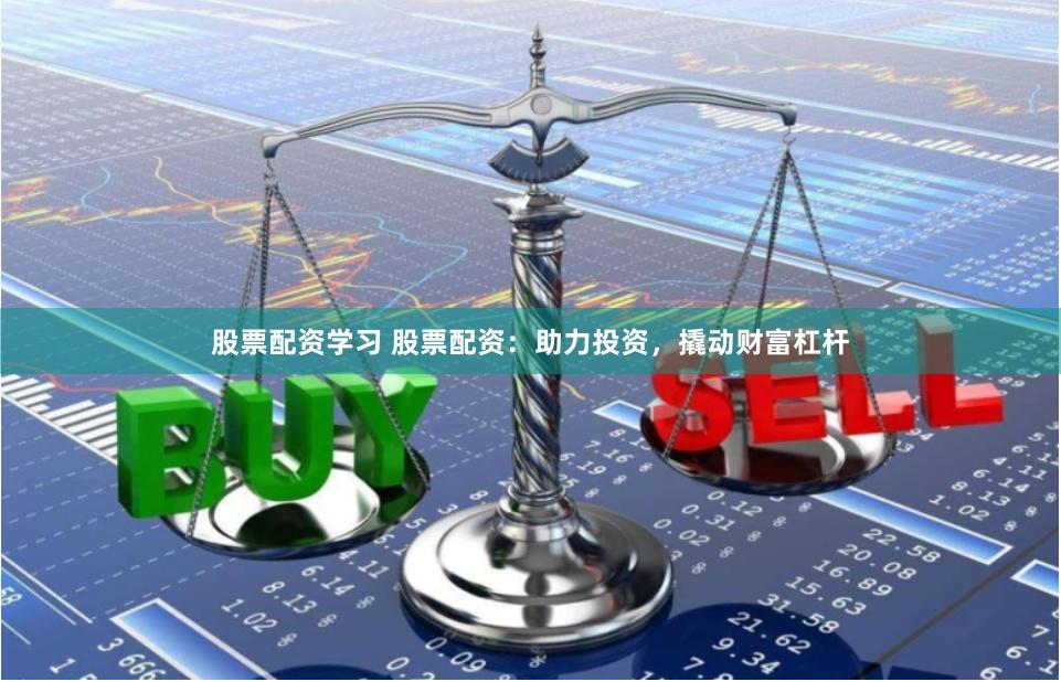 股票配资学习 股票配资：助力投资，撬动财富杠杆