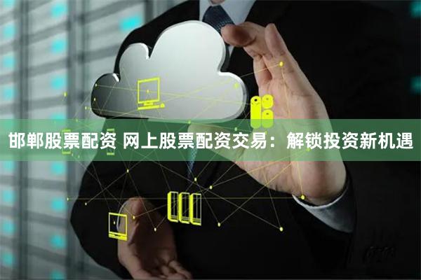邯郸股票配资 网上股票配资交易：解锁投资新机遇