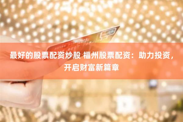 最好的股票配资炒股 福州股票配资:助力投资,开启财富新篇章