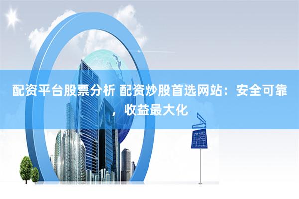 配资平台股票分析 配资炒股首选网站:安全可靠,收益最大化