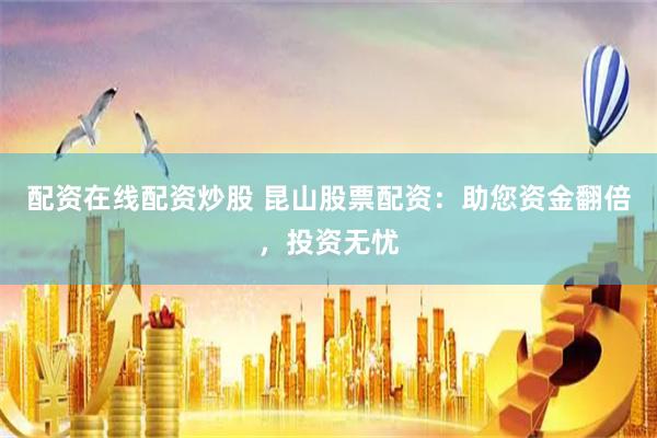 配资在线配资炒股 昆山股票配资:助您资金翻倍,投资无忧