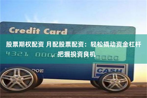 股票期权配资 月配股票配资:轻松撬动资金杠杆,把握投资良机
