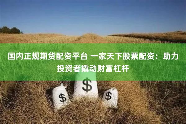 国内正规期货配资平台 一家天下股票配资：助力投资者撬动财富杠杆