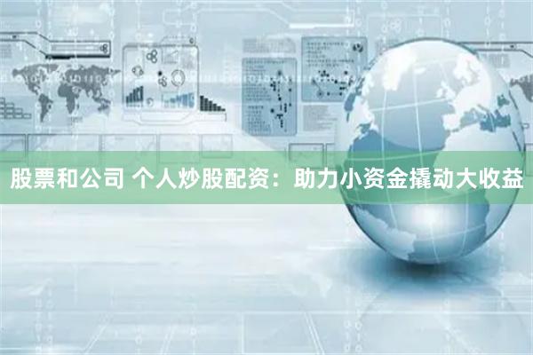 股票和公司 个人炒股配资：助力小资金撬动大收益