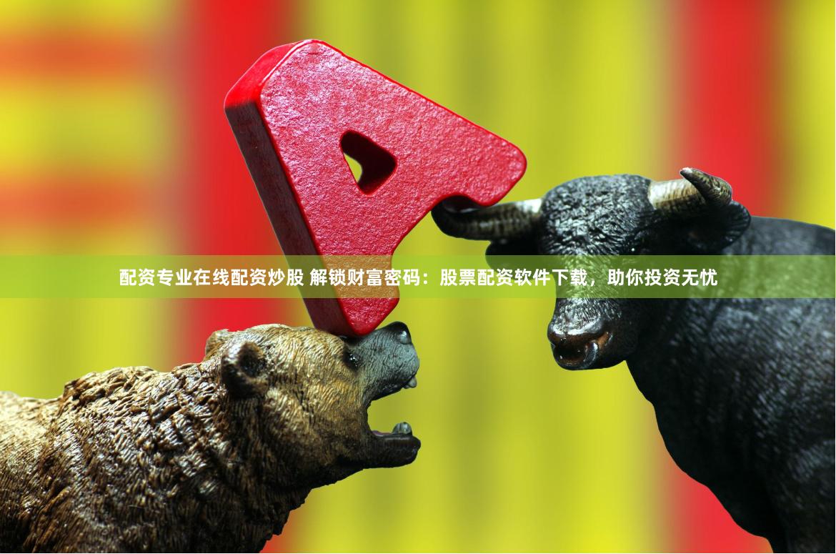 配资专业在线配资炒股 解锁财富密码：股票配资软件下载，助你投资无忧
