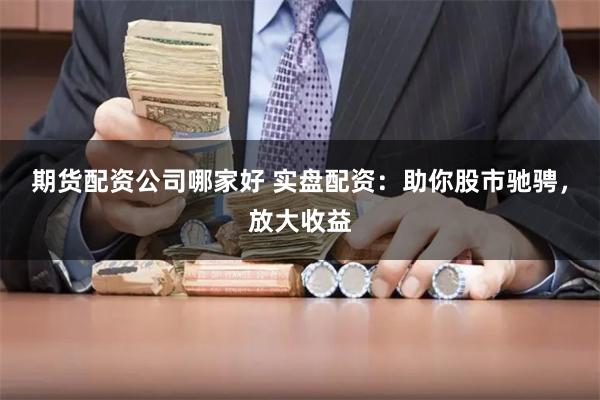期货配资公司哪家好 实盘配资:助你股市驰骋,放大收益