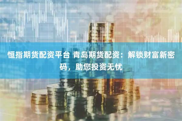 恒指期货配资平台 青岛期货配资：解锁财富新密码，助您投资无忧